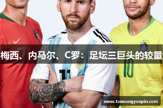 梅西、内马尔、C罗：足坛三巨头的较量