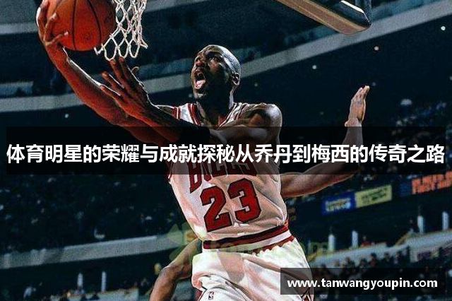 体育明星的荣耀与成就探秘从乔丹到梅西的传奇之路