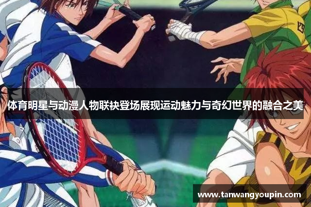 体育明星与动漫人物联袂登场展现运动魅力与奇幻世界的融合之美