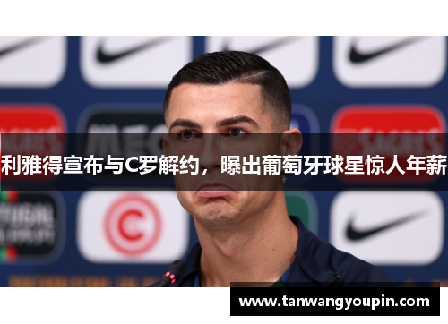 利雅得宣布与C罗解约，曝出葡萄牙球星惊人年薪