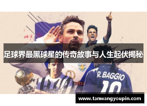 足球界最黑球星的传奇故事与人生起伏揭秘