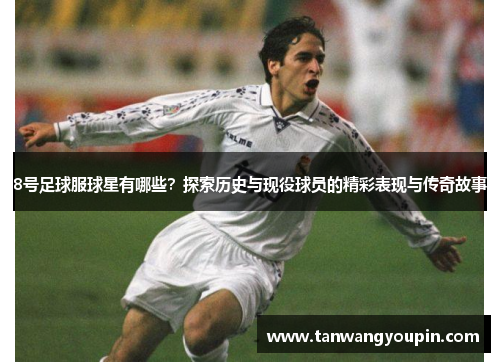 8号足球服球星有哪些？探索历史与现役球员的精彩表现与传奇故事