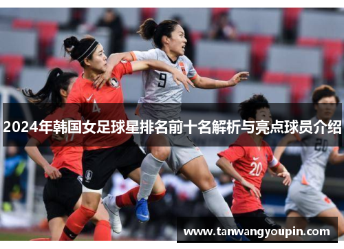 2024年韩国女足球星排名前十名解析与亮点球员介绍