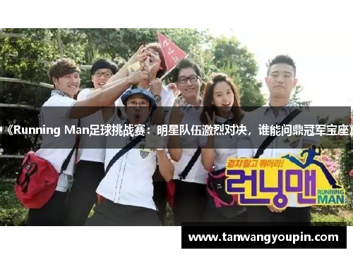 《Running Man足球挑战赛：明星队伍激烈对决，谁能问鼎冠军宝座》