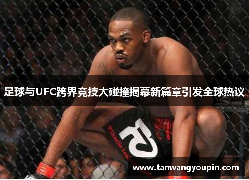 足球与UFC跨界竞技大碰撞揭幕新篇章引发全球热议