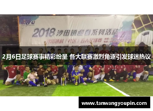 2月6日足球赛事精彩纷呈 各大联赛激烈角逐引发球迷热议